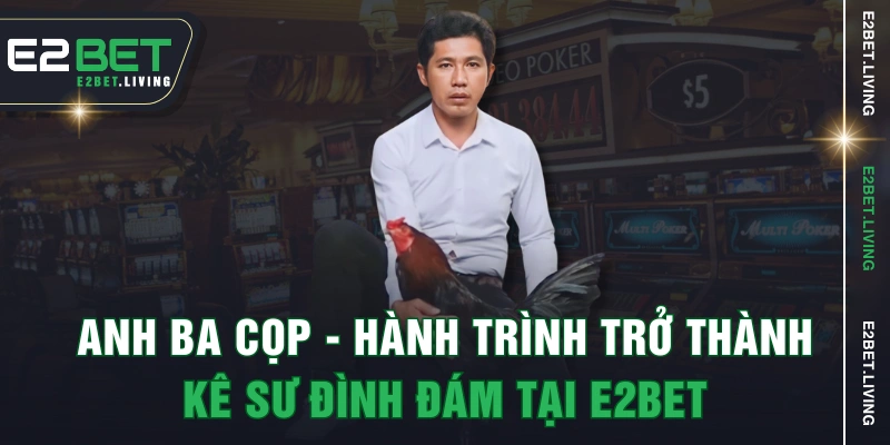 Anh Ba Cọp - Hành Trình Trở Thành Kê Sư Đình Đám Tại E2BET